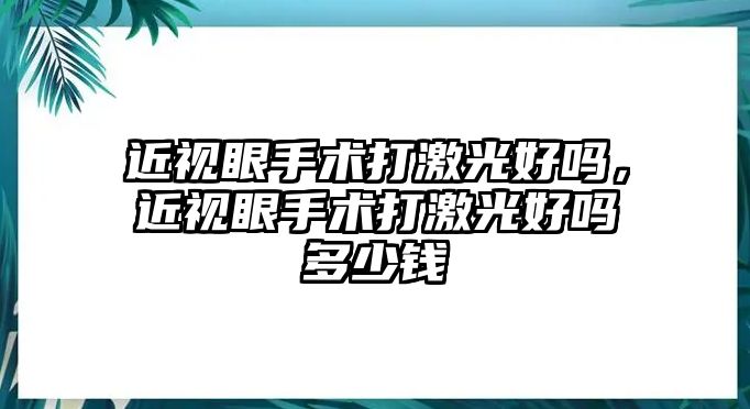 近視眼手術打激光好嗎，近視眼手術打激光好嗎多少錢