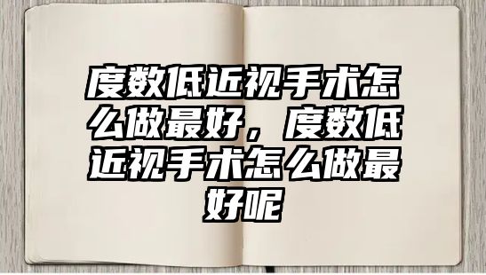 度數低近視手術怎么做最好，度數低近視手術怎么做最好呢