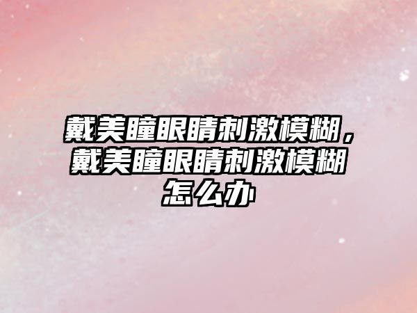 戴美瞳眼睛刺激模糊，戴美瞳眼睛刺激模糊怎么辦