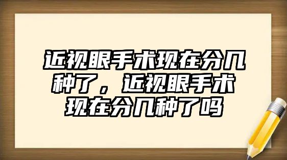 近視眼手術現在分幾種了，近視眼手術現在分幾種了嗎