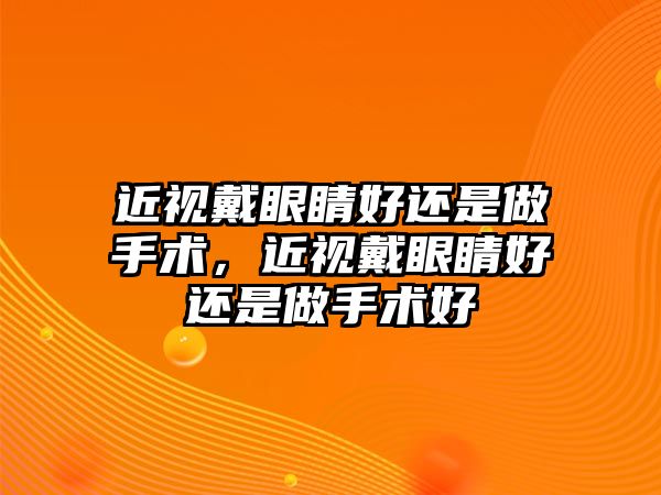 近視戴眼睛好還是做手術，近視戴眼睛好還是做手術好