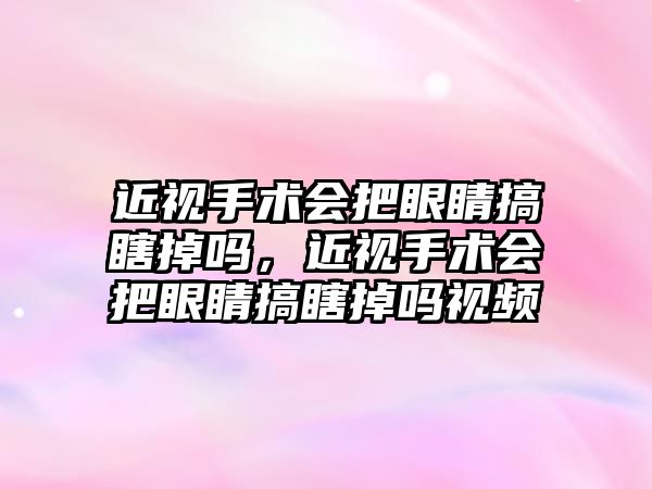 近視手術會把眼睛搞瞎掉嗎，近視手術會把眼睛搞瞎掉嗎視頻