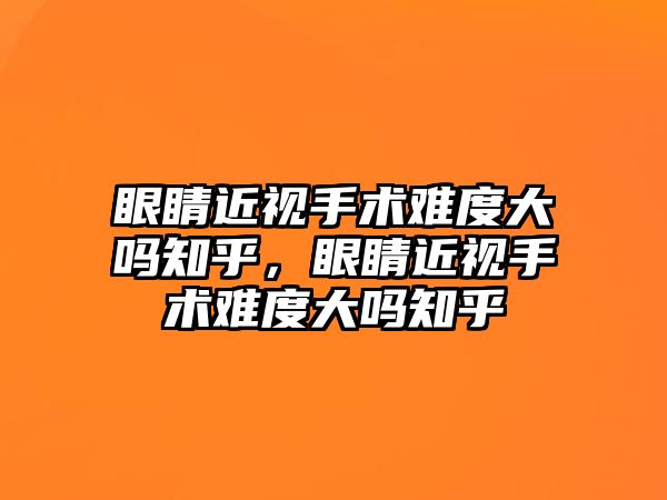 眼睛近視手術難度大嗎知乎，眼睛近視手術難度大嗎知乎