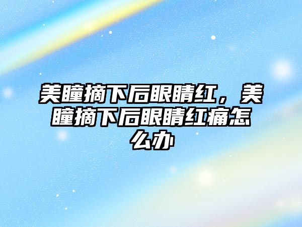 美瞳摘下后眼睛紅，美瞳摘下后眼睛紅痛怎么辦