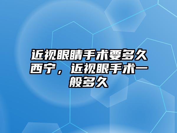 近視眼睛手術要多久西寧，近視眼手術一般多久