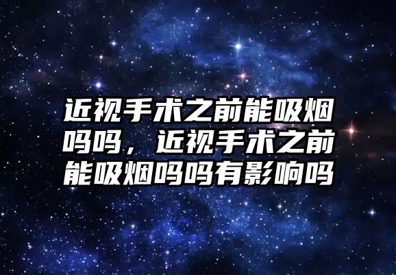 近視手術之前能吸煙嗎嗎，近視手術之前能吸煙嗎嗎有影響嗎