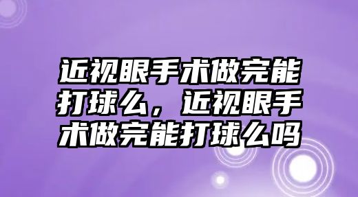 近視眼手術做完能打球么，近視眼手術做完能打球么嗎