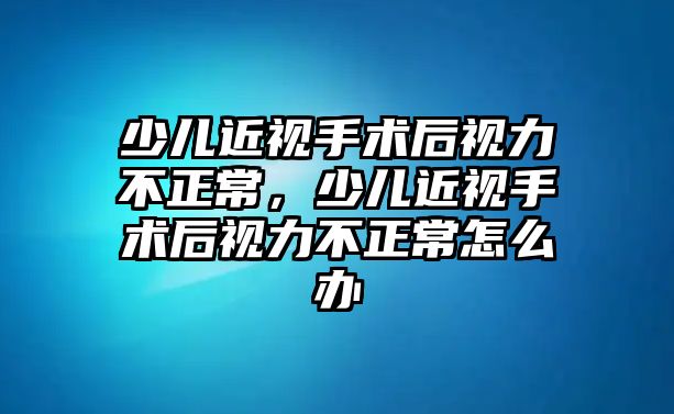 少兒近視手術后視力不正常，少兒近視手術后視力不正常怎么辦