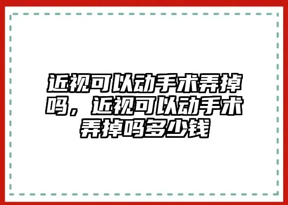 近視可以動手術弄掉嗎，近視可以動手術弄掉嗎多少錢