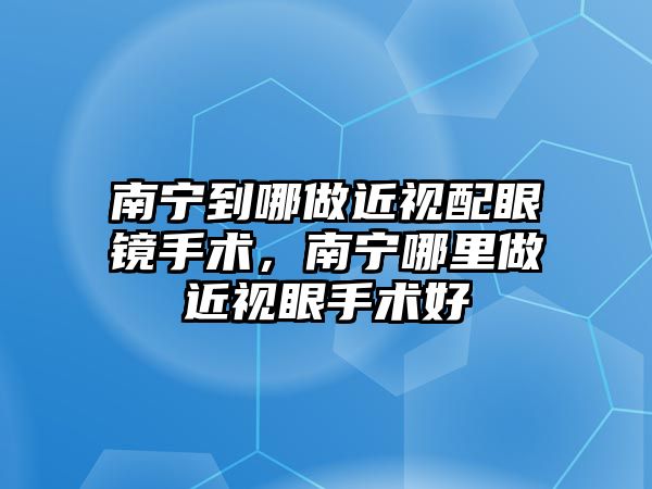 南寧到哪做近視配眼鏡手術，南寧哪里做近視眼手術好