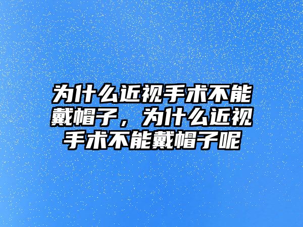 為什么近視手術不能戴帽子，為什么近視手術不能戴帽子呢