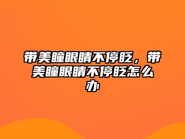 帶美瞳眼睛不停眨，帶美瞳眼睛不停眨怎么辦