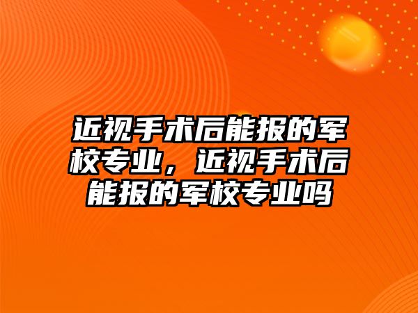 近視手術后能報的軍校專業，近視手術后能報的軍校專業嗎