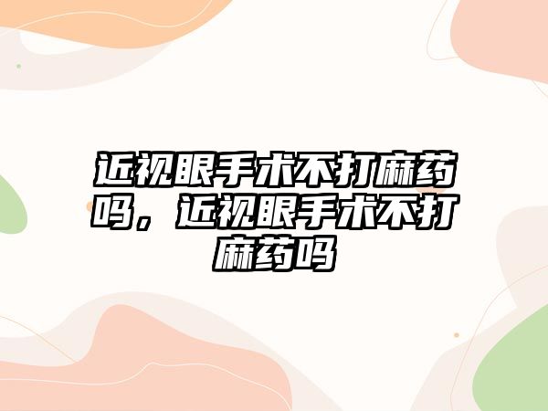 近視眼手術不打麻藥嗎，近視眼手術不打麻藥嗎