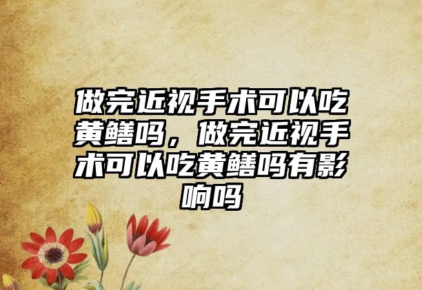 做完近視手術可以吃黃鱔嗎，做完近視手術可以吃黃鱔嗎有影響嗎