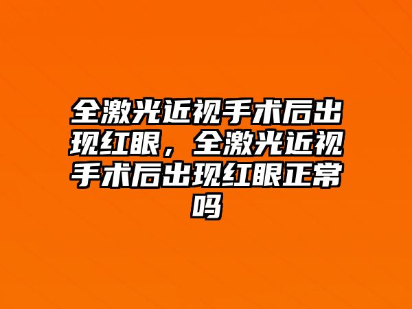 全激光近視手術后出現紅眼，全激光近視手術后出現紅眼正常嗎