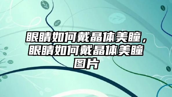 眼睛如何戴晶體美瞳，眼睛如何戴晶體美瞳圖片