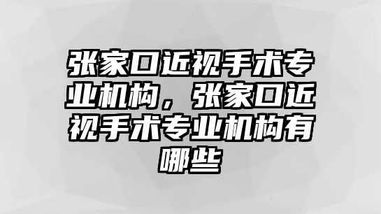 張家口近視手術專業機構，張家口近視手術專業機構有哪些