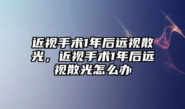 近視手術1年后遠視散光，近視手術1年后遠視散光怎么辦