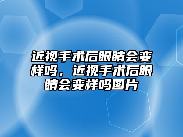 近視手術后眼睛會變樣嗎，近視手術后眼睛會變樣嗎圖片