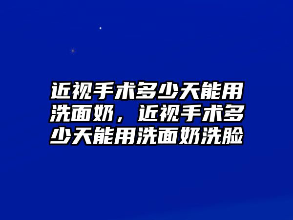 近視手術多少天能用洗面奶，近視手術多少天能用洗面奶洗臉