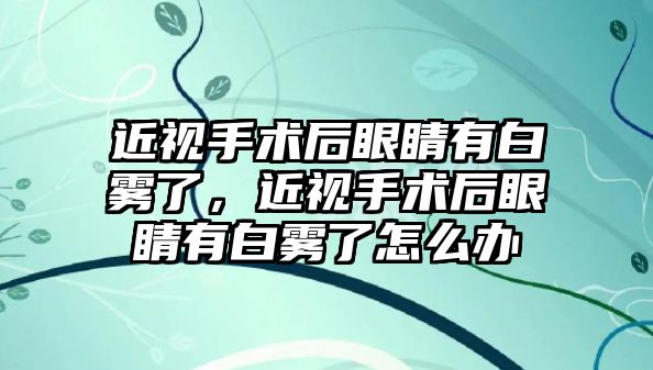 近視手術(shù)后眼睛有白霧了，近視手術(shù)后眼睛有白霧了怎么辦