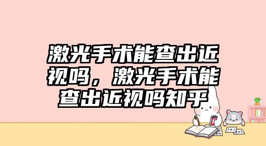 激光手術能查出近視嗎，激光手術能查出近視嗎知乎