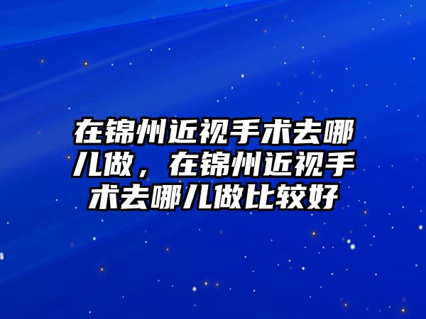 在錦州近視手術去哪兒做，在錦州近視手術去哪兒做比較好