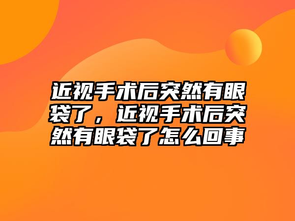 近視手術后突然有眼袋了，近視手術后突然有眼袋了怎么回事