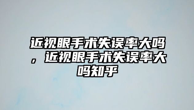 近視眼手術(shù)失誤率大嗎，近視眼手術(shù)失誤率大嗎知乎