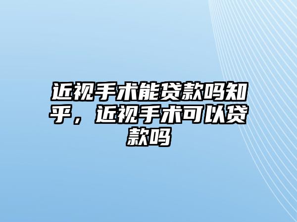 近視手術能貸款嗎知乎，近視手術可以貸款嗎