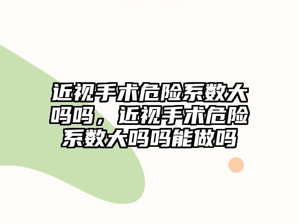 近視手術(shù)危險(xiǎn)系數(shù)大嗎嗎，近視手術(shù)危險(xiǎn)系數(shù)大嗎嗎能做嗎