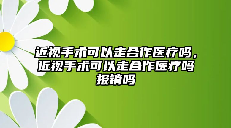 近視手術可以走合作醫療嗎，近視手術可以走合作醫療嗎報銷嗎