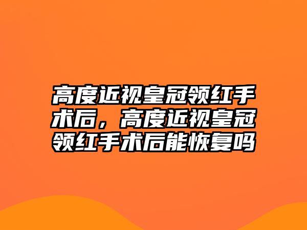 高度近視皇冠領紅手術后，高度近視皇冠領紅手術后能恢復嗎