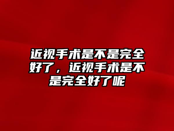 近視手術是不是完全好了，近視手術是不是完全好了呢