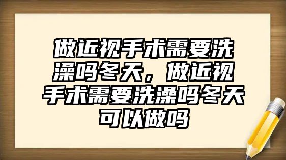 做近視手術需要洗澡嗎冬天，做近視手術需要洗澡嗎冬天可以做嗎