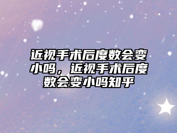 近視手術后度數會變小嗎，近視手術后度數會變小嗎知乎