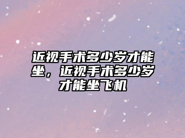 近視手術多少歲才能坐，近視手術多少歲才能坐飛機