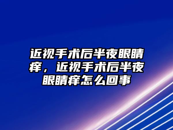 近視手術(shù)后半夜眼睛癢，近視手術(shù)后半夜眼睛癢怎么回事