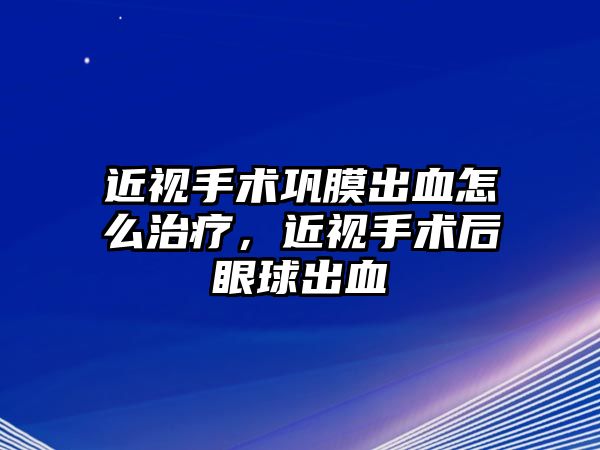 近視手術鞏膜出血怎么治療，近視手術后眼球出血