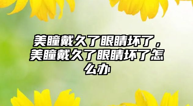 美瞳戴久了眼睛壞了，美瞳戴久了眼睛壞了怎么辦