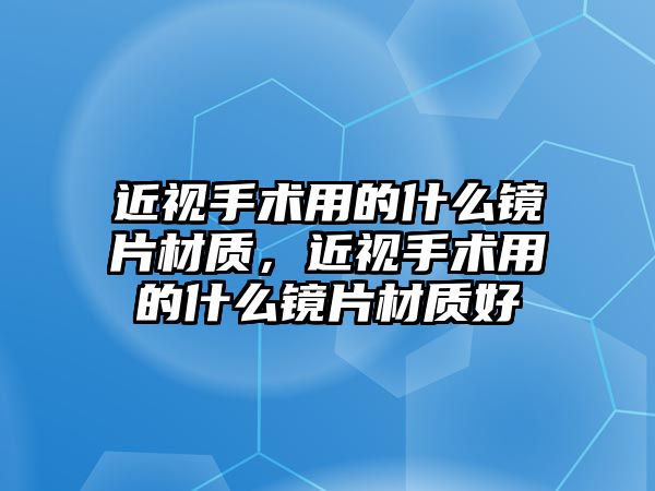 近視手術用的什么鏡片材質，近視手術用的什么鏡片材質好