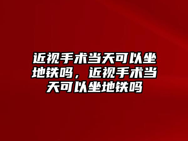 近視手術當天可以坐地鐵嗎，近視手術當天可以坐地鐵嗎