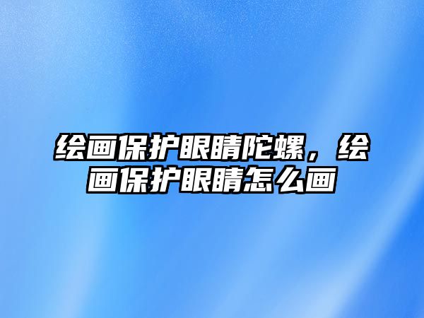 繪畫保護眼睛陀螺，繪畫保護眼睛怎么畫