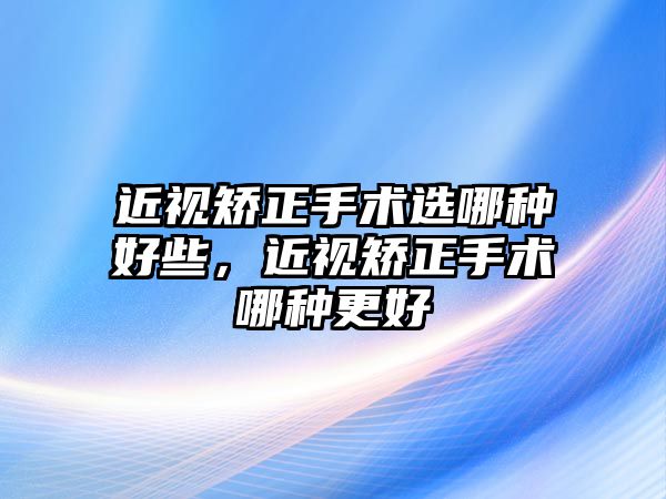 近視矯正手術(shù)選哪種好些，近視矯正手術(shù)哪種更好