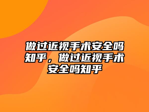 做過近視手術安全嗎知乎，做過近視手術安全嗎知乎