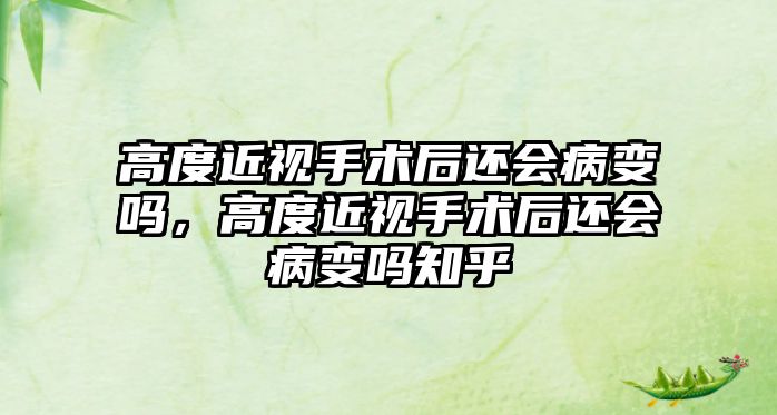 高度近視手術后還會病變嗎，高度近視手術后還會病變嗎知乎