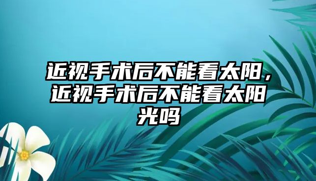 近視手術后不能看太陽，近視手術后不能看太陽光嗎