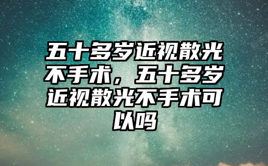 五十多歲近視散光不手術，五十多歲近視散光不手術可以嗎