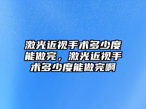 激光近視手術多少度能做完，激光近視手術多少度能做完啊